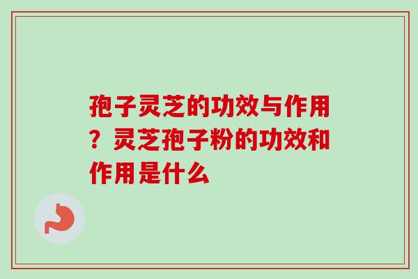 孢子灵芝的功效与作用?灵芝孢子粉的功效和作用是什么