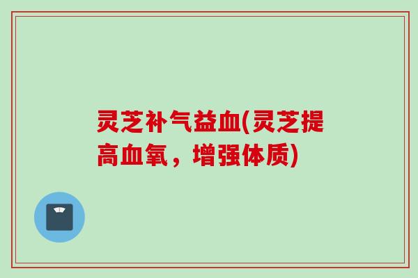 灵芝补气益血(灵芝提高血氧，增强体质)