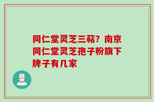 同仁堂灵芝三萜？南京同仁堂灵芝孢子粉旗下牌子有几家