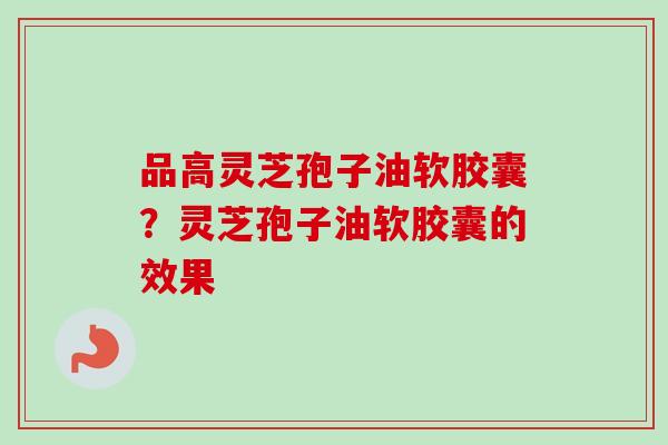 品高灵芝孢子油软胶囊？灵芝孢子油软胶囊的效果