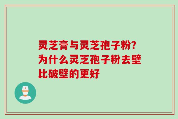 灵芝膏与灵芝孢子粉?为什么灵芝孢子粉去壁比破壁的更好 灵芝膏与灵芝孢子粉?为什么灵芝孢子粉去壁比破壁的更好