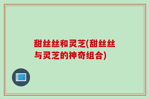 甜丝丝和灵芝(甜丝丝与灵芝的神奇组合)