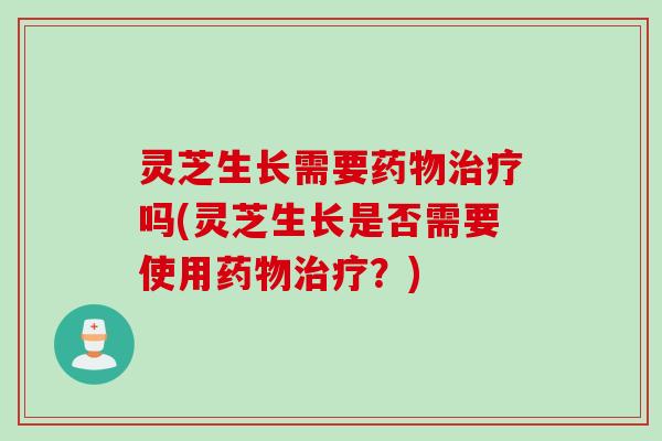 灵芝生长需要药物治疗吗(灵芝生长是否需要使用药物治疗？)
