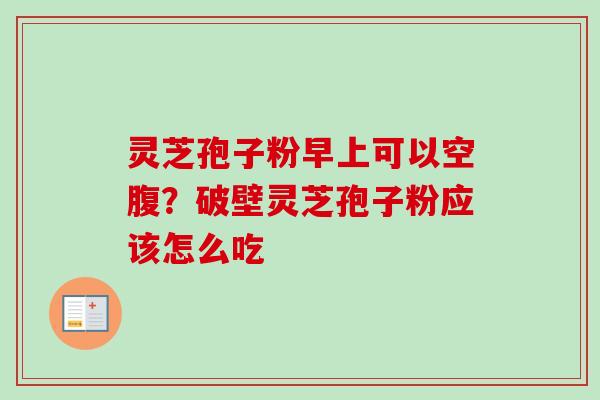 灵芝孢子粉早上可以空腹？破壁灵芝孢子粉应该怎么吃