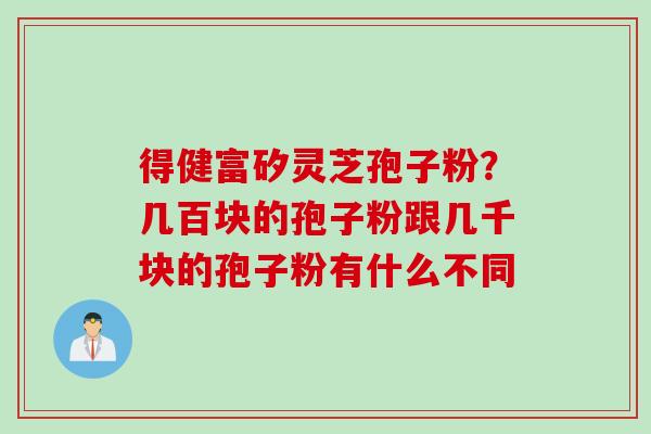 得健富矽灵芝孢子粉？几百块的孢子粉跟几千块的孢子粉有什么不同