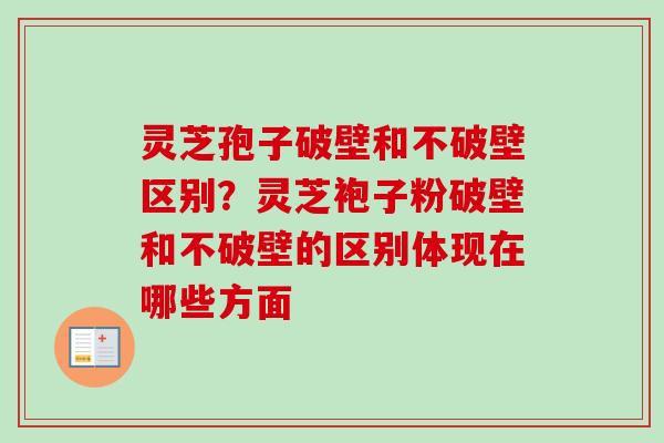 灵芝孢子破壁和不破壁区别？灵芝袍子粉破壁和不破壁的区别体现在哪些方面