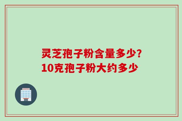 灵芝孢子粉含量多少？10克孢子粉大约多少