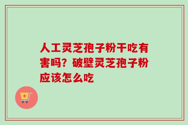 人工灵芝孢子粉干吃有害吗？破壁灵芝孢子粉应该怎么吃