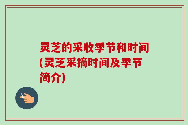 灵芝的采收季节和时间(灵芝采摘时间及季节简介)