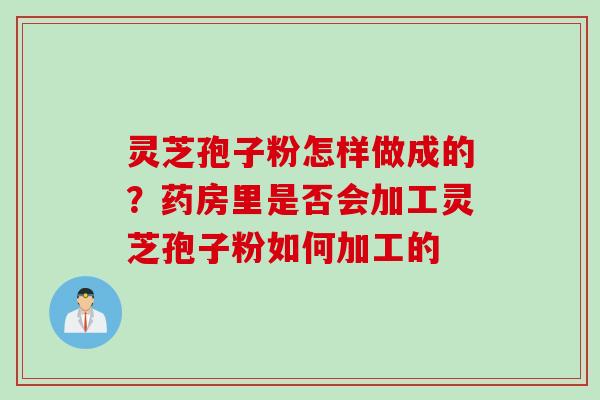 灵芝孢子粉怎样做成的？药房里是否会加工灵芝孢子粉如何加工的