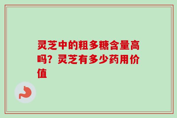 灵芝中的粗多糖含量高吗？灵芝有多少药用价值