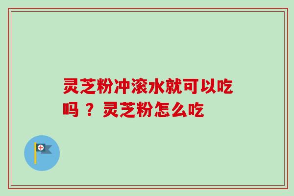 灵芝粉冲滚水就可以吃吗 ？灵芝粉怎么吃