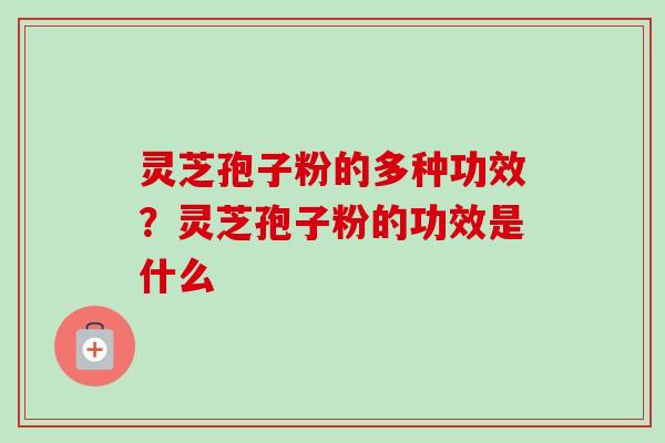 灵芝孢子粉的多种功效？灵芝孢子粉的功效是什么