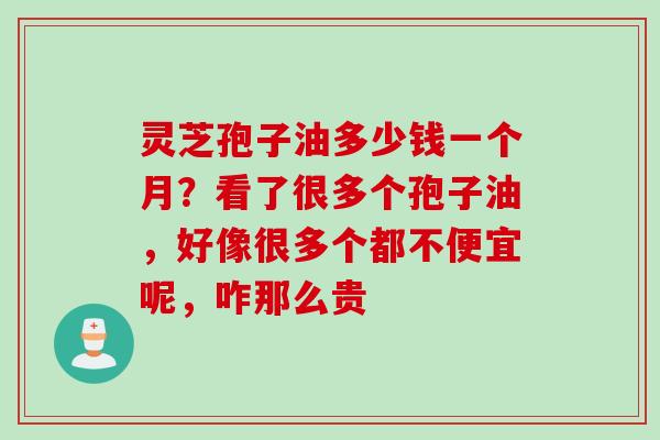 灵芝孢子油多少钱一个月？看了很多个孢子油，好像很多个都不便宜呢，咋那么贵