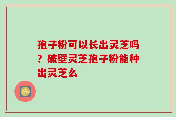 孢子粉可以长出灵芝吗？破壁灵芝孢子粉能种出灵芝么