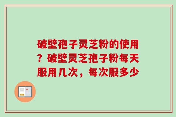 破壁孢子灵芝粉的使用?破壁灵芝孢子粉每天服用几次,每次服多少