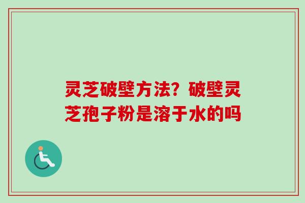 灵芝破壁方法？破壁灵芝孢子粉是溶于水的吗