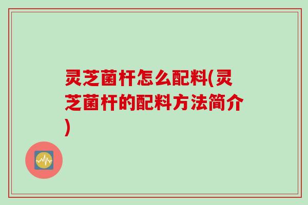 灵芝菌杆怎么配料(灵芝菌杆的配料方法简介)