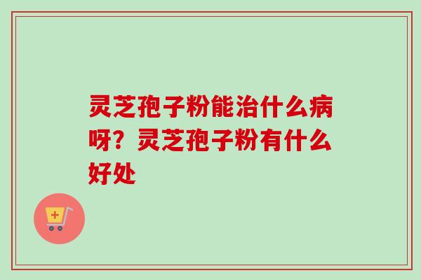 灵芝孢子粉能治什么病呀？灵芝孢子粉有什么好处