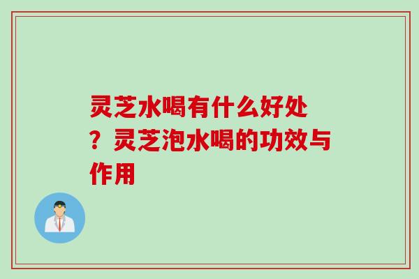 灵芝水喝有什么好处 ？灵芝泡水喝的功效与作用