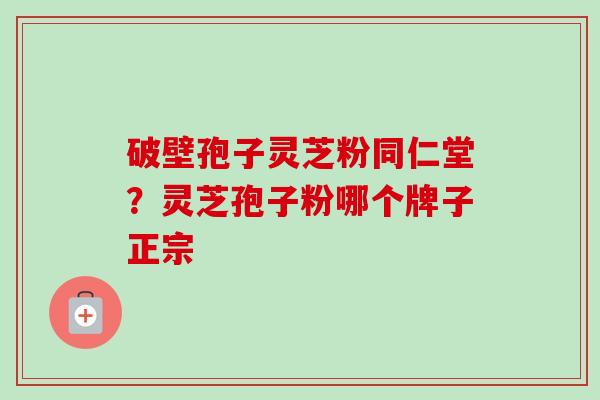 破壁孢子灵芝粉同仁堂？灵芝孢子粉哪个牌子正宗