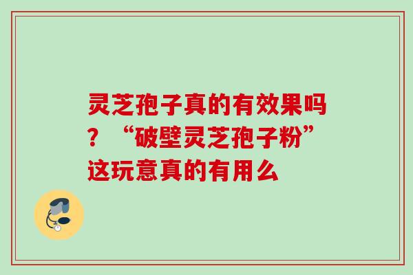 灵芝孢子真的有效果吗？“破壁灵芝孢子粉”这玩意真的有用么