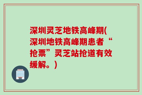 深圳灵芝地铁高峰期(深圳地铁高峰期患者“抢票”灵芝站抢道有效缓解。)