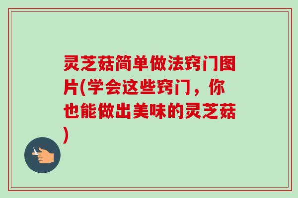 灵芝菇简单做法窍门图片(学会这些窍门，你也能做出美味的灵芝菇)