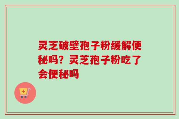 灵芝破壁孢子粉缓解便秘吗？灵芝孢子粉吃了会便秘吗