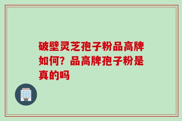 破壁灵芝孢子粉品高牌如何？品高牌孢子粉是真的吗
