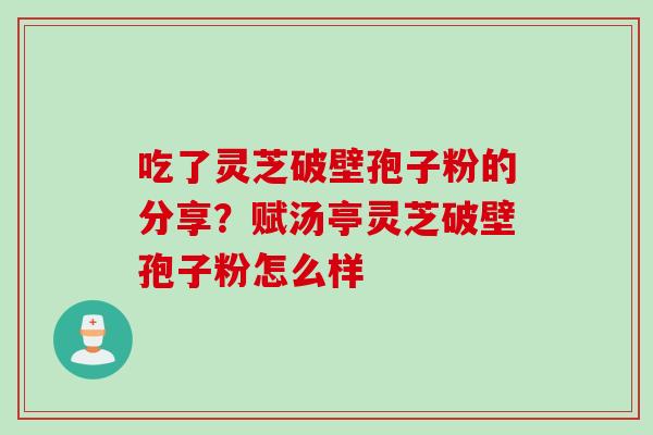 吃了灵芝破壁孢子粉的分享？赋汤亭灵芝破壁孢子粉怎么样