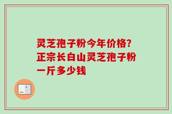 灵芝孢子粉今年价格？正宗长白山灵芝孢子粉一斤多少钱
