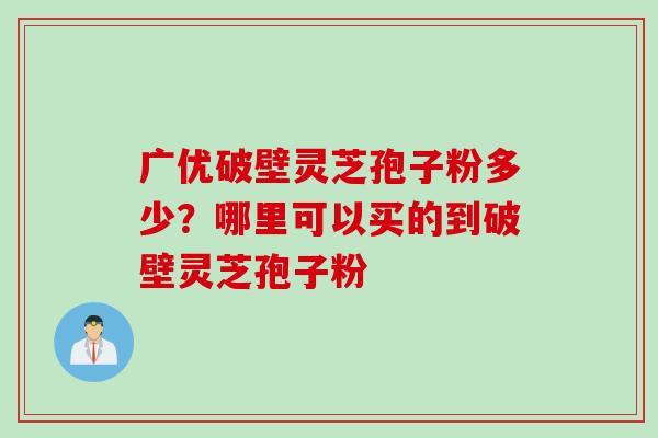 广优破壁灵芝孢子粉多少？哪里可以买的到破壁灵芝孢子粉