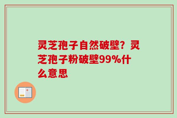 灵芝孢子自然破壁？灵芝孢子粉破壁99%什么意思