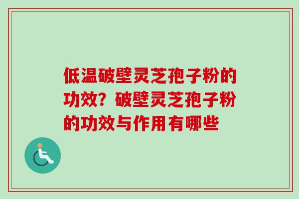 低温破壁灵芝孢子粉的功效？破壁灵芝孢子粉的功效与作用有哪些