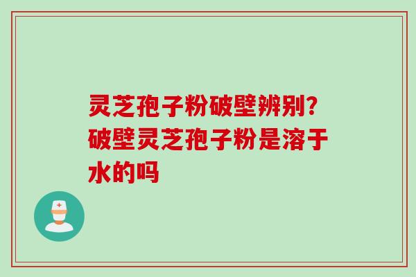 灵芝孢子粉破壁辨别？破壁灵芝孢子粉是溶于水的吗