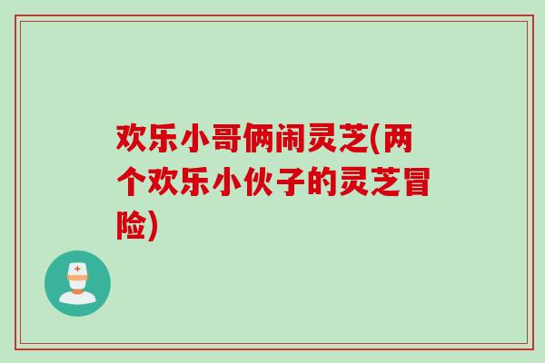 欢乐小哥俩闹灵芝(两个欢乐小伙子的灵芝冒险)
