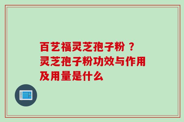 百艺福灵芝孢子粉 ？灵芝孢子粉功效与作用及用量是什么