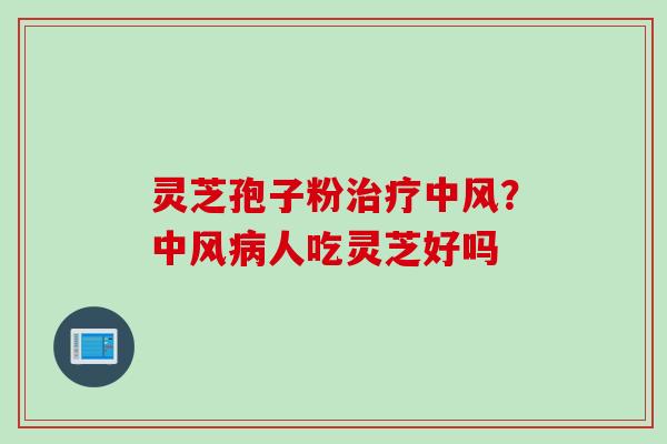 灵芝孢子粉治疗中风？中风病人吃灵芝好吗
