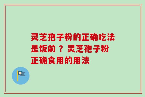 灵芝孢子粉的正确吃法是饭前 ？灵芝孢子粉正确食用的用法