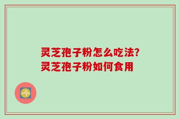 灵芝孢子粉怎么吃法？灵芝孢子粉如何食用