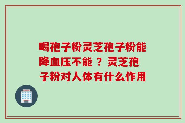 喝孢子粉灵芝孢子粉能降不能 ?灵芝孢子粉对人体有什么作用 喝孢子粉灵芝孢子粉能降不能 ?灵芝孢子粉对人体有什么作用