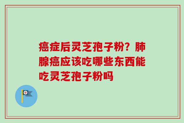 癌症后灵芝孢子粉？肺腺癌应该吃哪些东西能吃灵芝孢子粉吗