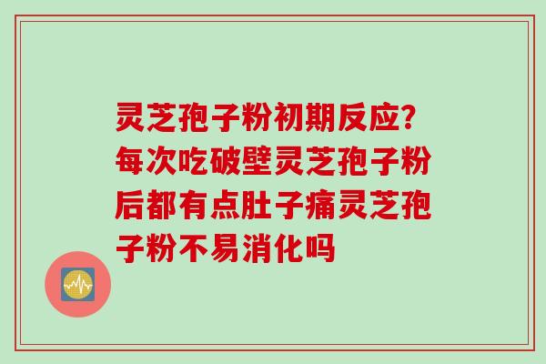 灵芝孢子粉初期反应？每次吃破壁灵芝孢子粉后都有点肚子痛灵芝孢子粉不易消化吗