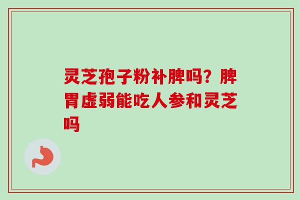 灵芝孢子粉补脾吗？脾胃虚弱能吃人参和灵芝吗