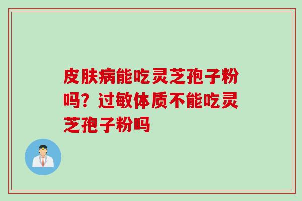皮肤病能吃灵芝孢子粉吗？过敏体质不能吃灵芝孢子粉吗