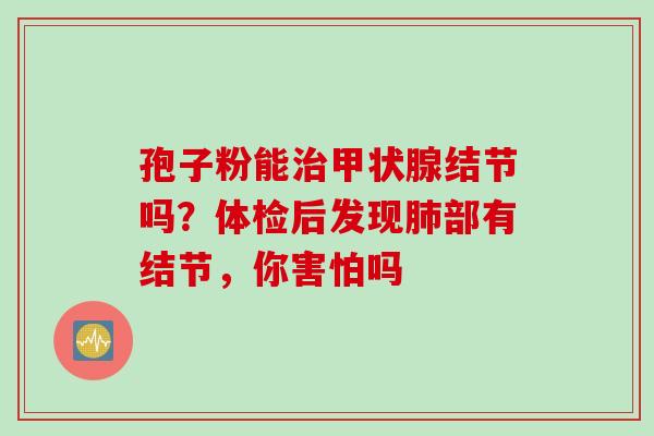 孢子粉能治甲状腺结节吗？体检后发现肺部有结节，你害怕吗