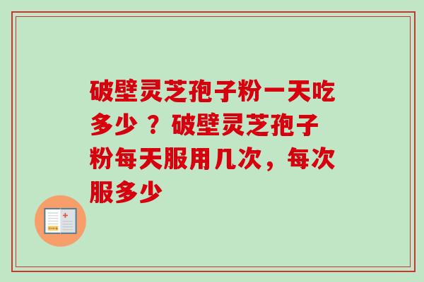破壁灵芝孢子粉一天吃多少 ？破壁灵芝孢子粉每天服用几次，每次服多少