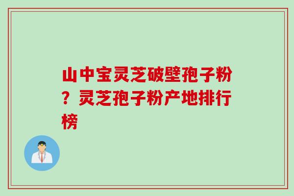 山中宝灵芝破壁孢子粉？灵芝孢子粉产地排行榜