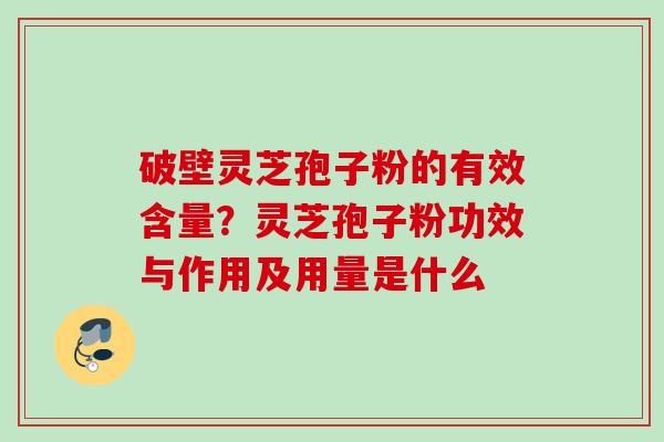 破壁灵芝孢子粉的有效含量？灵芝孢子粉功效与作用及用量是什么